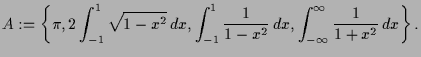 $\displaystyle A:=\left\{\pi,2\int_{-1}^{1}\sqrt{1-x^2}\,dx,\int_{-1}^{1}\frac1{
1-x^2}\,dx,\int_{-{\infty}}^{{\infty}}\frac1{1+x^2}\,dx\right\}.
$
