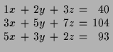 $\displaystyle \setlength\arraycolsep{2pt}
\begin{array}{rcrcrcr}
1 x & + & 2 y ...
...& + & 5 y & + & 7 z & = & 104 \\
5 x & + & 3 y & + & 2 z & = & 93
\end{array}$