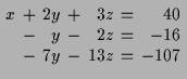 $\displaystyle \setlength\arraycolsep{2pt}
\begin{array}{rcrcrcr}
x & + & 2 y & ...
...\
& - & y & - & 2 z & = & -16 \\
& - & 7 y & - & 13 z & = & -107
\end{array}$