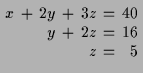 $\displaystyle \setlength\arraycolsep{2pt}
\begin{array}{rcrcrcr}
x & + & 2 y & ...
...3 z & = & 40 \\
& & y & + & 2 z & = & 16 \\
& & & & z & = & 5 \\
\end{array}$