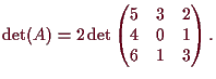 \bgroup\color{demo}$\displaystyle \det(A)=2\det\begin{pmatrix}5 & 3 & 2\\ 4 & 0 & 1\\ 6 & 1 &
3\end{pmatrix}.
$\egroup