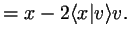 $\displaystyle = x-2 \langle x\vert v\rangle v.$