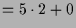 $\displaystyle = 5\cdot 2+0$