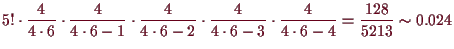 \bgroup\color{demo}$\displaystyle 5!\cdot
\frac{4}{4\cdot 6}\cdot\frac{4}{4\cdot...
...rac{4}{4\cdot 6-3}\cdot\frac{4}{4\cdot 6-4}
=\frac{128}{5213}\sim 0.024
$\egroup