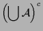 $\displaystyle \left(\bigcup\mathcal{A}\right)^c$