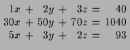 $\displaystyle \setlength\arraycolsep{2pt}
\begin{array}{rcrcrcr}
1 x & + & 2 y ...
... & 50 y & + & 70 z & = & 1040 \\
5 x & + & 3 y & + & 2 z & = & 93
\end{array}$