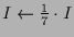 $ I\leftarrow \frac17\cdot I$