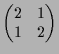 $\displaystyle \begin{pmatrix}2 & 1 \\ 1 & 2 \end{pmatrix}$