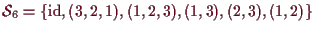 \bgroup\color{demo}$\displaystyle \mathcal{S}_6=\{\operatorname{id},(3,2,1),(1,2,3),(1,3),(2,3),(1,2)\}
$\egroup