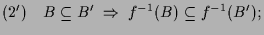 $\displaystyle (2')\quad B\subseteq B'\;\Rightarrow\;f^{-1}(B)\subseteq f^{-1}(B');$