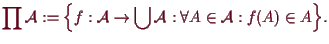 \bgroup\color{demo}$\displaystyle \prod\mathcal{A}:=\Bigl\{f:\mathcal{A}\to\bigcup\mathcal{A}:\forall A\in\mathcal{A}:f(A)\in A\Bigr\}.
$\egroup