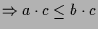 $\displaystyle \Rightarrow a\cdot c\leq b\cdot c$