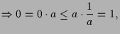 $\displaystyle \Rightarrow 0=0\cdot a\leq a\cdot\frac1a =1,$