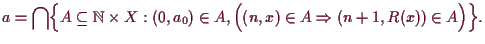 \bgroup\color{demo}$\displaystyle a=\bigcap\Bigl\{A\subseteq \mathbb{N}\times X:(0,a_0)\in A,\Bigl((n,x)\in A
\Rightarrow (n+1,R(x))\in A\Bigr)\Bigr\}.
$\egroup