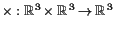 $ \times :\mathbb{R}^3\times \mathbb{R}^3\to\mathbb{R}^3$