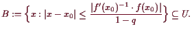 \bgroup\color{demo}$\displaystyle B:=\Bigl\{x:\vert x-x_0\vert\leq\frac{\vert f'(x_0)^{-1}\cdot f(x_0)\vert}{1-q}\Bigr\}\subseteq U.
$\egroup