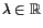 $ \lambda \in\mathbb{R}$