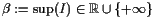 $ \beta :=\sup(I)\in\mathbb{R}\cup\{+{\infty}\}$