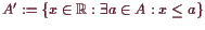 \bgroup\color{demo}$ A':=\{x\in \mathbb{R}:\exists a\in A:x\leq a\}$\egroup