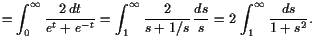 $\displaystyle =\int_0^{\infty}\frac{2 dt}{e^t+e^{-t}} = \int_1^{\infty}\frac{2}{s+1/s} \frac{ds}{s} = 2 \int_1^{\infty}\frac{ds}{1+s^2}.$