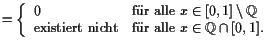 $\displaystyle = \left\{\begin{array}{ll} 0 &\text{fr alle }x\in [0,1]\setminus...
...xt{existiert nicht}&\text{fr alle }x\in\mathbb{Q}\cap[0,1]. \end{array}\right.$