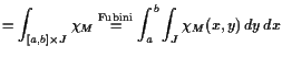 $\displaystyle = \int_{[a,b]\times J} \chi _M \overset{\text{Fubini}}{=} \int_a^b \int_J \chi _M(x,y) dy  dx$