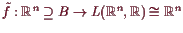 \bgroup\color{demo}$ \tilde f:\mathbb{R}^n\supseteq B\to L(\mathbb{R}^n,\mathbb{R})\cong\mathbb{R}^n$\egroup