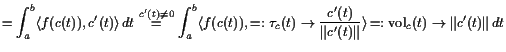 $\displaystyle = \int_a^b \langle f(c(t)), c'(t)\rangle dt \overset{c'(t)\ne 0}...
...t}}\rangle  \undersetbrace{=:\operatorname{vol}_c(t)}\to{\Vert c'(t)\Vert dt}$