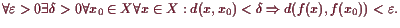 \bgroup\color{demo}$\displaystyle \forall\varepsilon >0\exists\delta >0\forall x...
...\forall x\in X:d(x,x_0)<\delta \Rightarrow d(f(x),f(x_0))<\varepsilon .
$\egroup