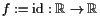 $ f:=\operatorname{id}:\mathbb{R}\to\mathbb{R}$