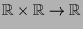 $ \mathbb{R}\times \mathbb{R}\to \mathbb{R}$