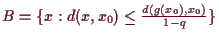 \bgroup\color{demo}$ B=\{x:d(x,x_0)\leq \frac{d(g(x_0),x_0)}{1-q}\}$\egroup