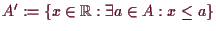 \bgroup\color{demo}$ A':=\{x\in \mathbb{R}:\exists a\in A:x\leq a\}$\egroup