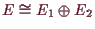 \bgroup\color{demo}$ E\cong E_1\oplus E_2$\egroup