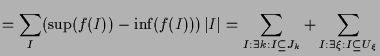 $\displaystyle = \sum_I (\sup(f(I))-\inf(f(I)))\,\vert I\vert = \sum_{I:\exists k:I\subseteq J_k} + \sum_{I:\exists\xi :I\subseteq U_\xi }$