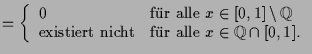 $\displaystyle = \left\{\begin{array}{ll} 0 &\text{fr alle }x\in [0,1]\setminus...
...xt{existiert nicht}&\text{fr alle }x\in\mathbb{Q}\cap[0,1]. \end{array}\right.$