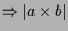 $\displaystyle \Rightarrow \vert a\times b\vert$