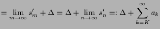 $\displaystyle =\lim_{m\to{\infty}}s'_m+\Delta =\Delta +\lim_{n\to{\infty}}s'_n=:\Delta +\sum_{k=K}^{\infty}a_k$