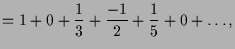 $\displaystyle =1 + 0 + \frac13 + \frac{-1}{2} + \frac1{5} + 0 + \dots,$