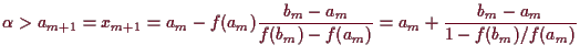 \bgroup\color{demo}$\displaystyle \alpha >a_{m+1}=x_{m+1}
= a_m -f(a_m)\frac{b_m-a_m}{f(b_m)-f(a_m)}
= a_m + \frac{b_m-a_m}{1-f(b_m)/f(a_m)}
$\egroup